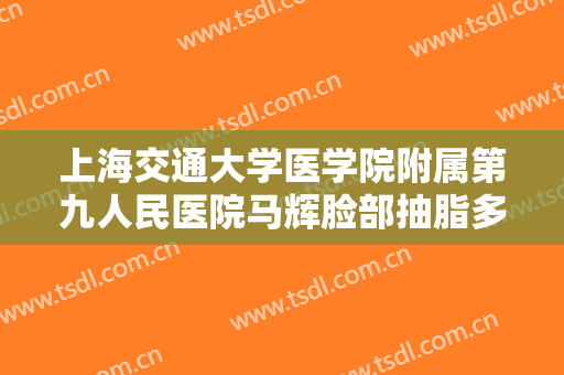 上海交通大学医学院附属第九人民医院马辉脸部抽脂多少钱?贵不贵?