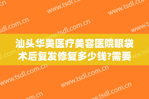 汕头华美医疗美容医院眼袋术后复发修复多少钱?需要多久恢复?(汕头眼袋手术多少钱)