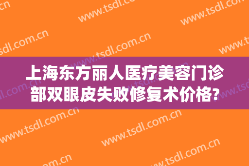 上海东方丽人医疗美容门诊部双眼皮失败修复术价格?可靠吗?(上海东方丽人医院正规吗)