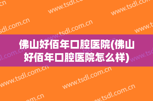 佛山好佰年口腔医院(佛山好佰年口腔医院怎么样)