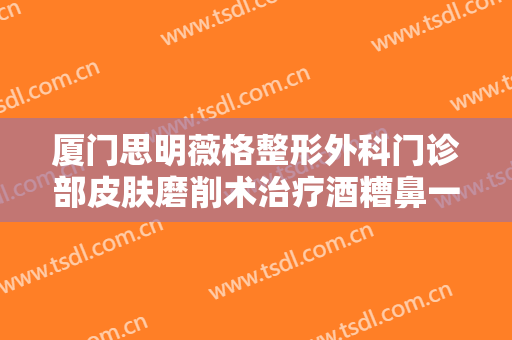厦门思明薇格整形外科门诊部皮肤磨削术治疗酒糟鼻一般价位是多少钱?需要多久恢复?