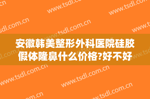 安徽韩美整形外科医院硅胶假体隆鼻什么价格?好不好?(韩国假体隆鼻最好医院)