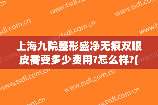 上海九院整形盛净无痕双眼皮需要多少费用?怎么样?(上海第九整形美容医院做双眼皮多少钱)