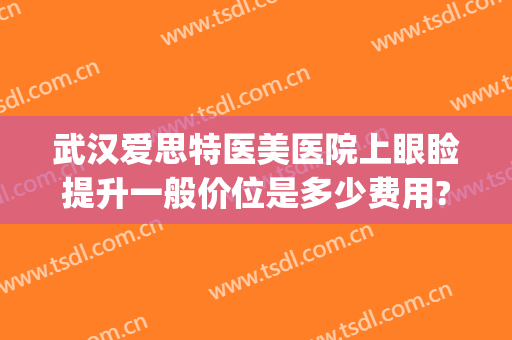 武汉爱思特医美医院上眼睑提升一般价位是多少费用?可靠吗?(武汉眼部整型医院)