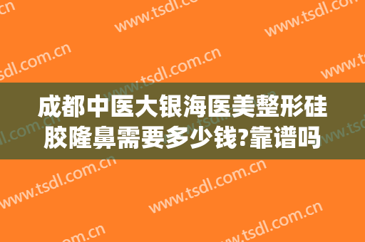 成都中医大银海医美整形硅胶隆鼻需要多少钱?靠谱吗?(成都中医大银海医美怎么样?)