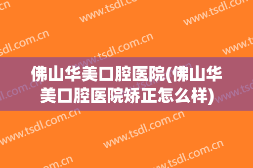 佛山华美口腔医院(佛山华美口腔医院矫正怎么样)