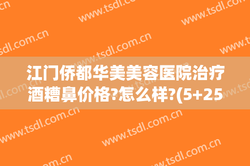 江门侨都华美美容医院治疗酒糟鼻价格?怎么样?(5+25+9等于几)