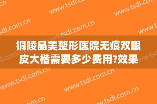 铜陵晶美整形医院无痕双眼皮大楷需要多少费用?效果怎么样?(铜陵双眼皮多少钱)