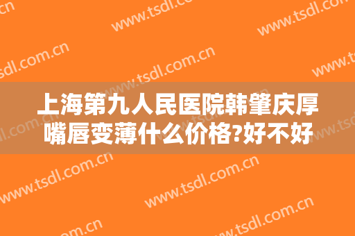 上海第九人民医院韩肇庆厚嘴唇变薄什么价格?好不好?