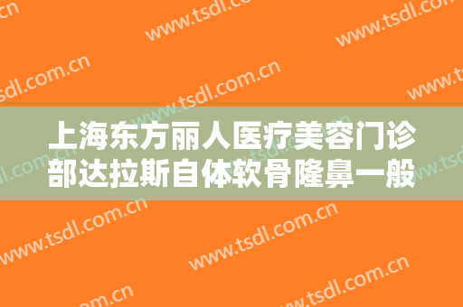 上海东方丽人医疗美容门诊部达拉斯自体软骨隆鼻一般价位是多少?有哪些优势?
