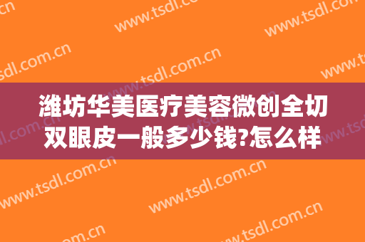 潍坊华美医疗美容微创全切双眼皮一般多少钱?怎么样?(潍坊人民医院割双眼皮多少钱)