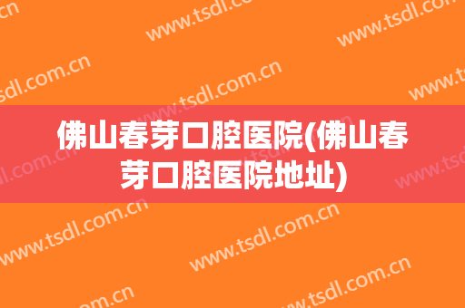 佛山春芽口腔医院(佛山春芽口腔医院地址)