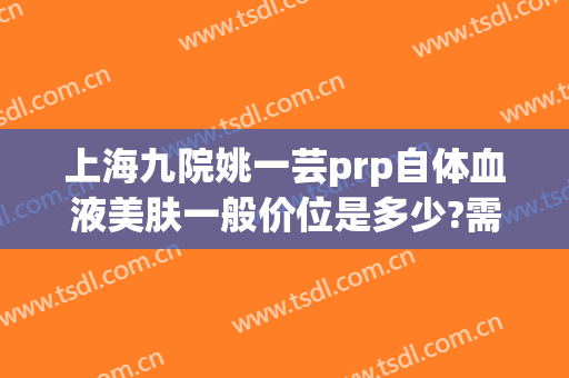 上海九院姚一芸prp自体血液美肤一般价位是多少?需要多久恢复?