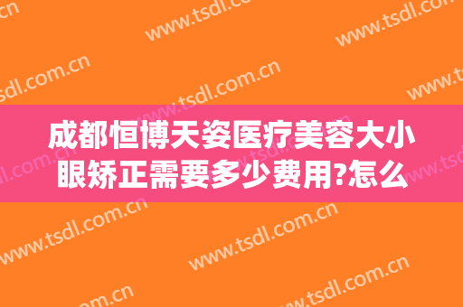 成都恒博天姿医疗美容大小眼矫正需要多少费用?怎么样?(成都恒博天姿整形医院)