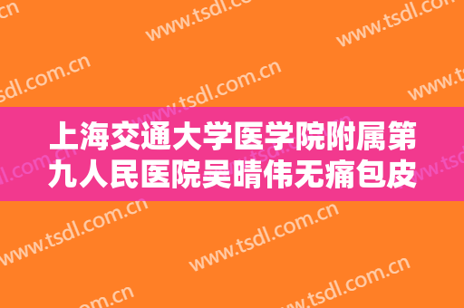 上海交通大学医学院附属第九人民医院吴晴伟无痛包皮环切术价格多少钱?怎么样?