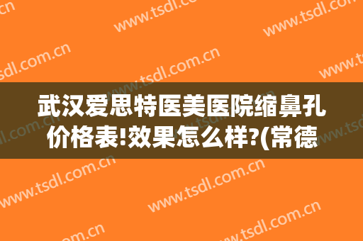 武汉爱思特医美医院缩鼻孔价格表!效果怎么样?(常德缩鼻翼医院爱思特爱美)