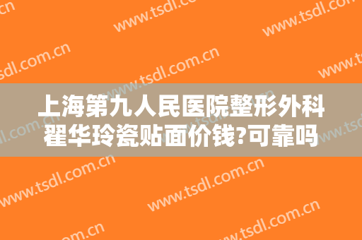 上海第九人民医院整形外科翟华玲瓷贴面价钱?可靠吗?