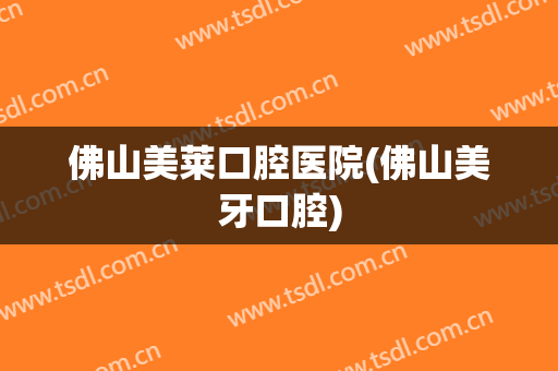 佛山美莱口腔医院(佛山美牙口腔)