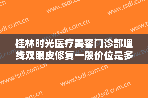 桂林时光医疗美容门诊部埋线双眼皮修复一般价位是多少?需要多久恢复?