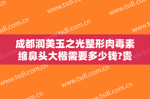 成都润美玉之光整形肉毒素缩鼻头大楷需要多少钱?贵不贵?