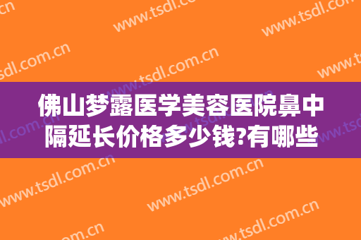 佛山梦露医学美容医院鼻中隔延长价格多少钱?有哪些优势?(佛山梦露整形医院怎么样?)