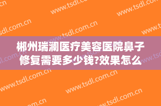 郴州瑞澜医疗美容医院鼻子修复需要多少钱?效果怎么样?(visual studio code怎么创建php)