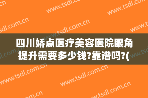 四川娇点医疗美容医院眼角提升需要多少钱?靠谱吗?(四川娇点医疗美容医院招聘)