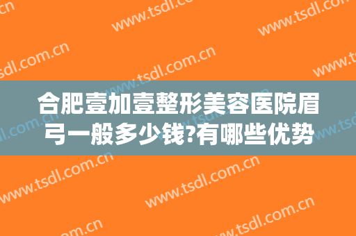 合肥壹加壹整形美容医院眉弓一般多少钱?有哪些优势?(合肥1+1整形美容医院怎么样)