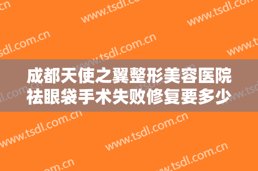 成都天使之翼整形美容医院祛眼袋手术失败修复要多少钱?需要多久恢复?