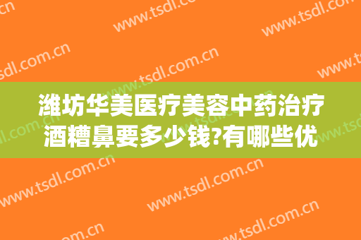 潍坊华美医疗美容中药治疗酒糟鼻要多少钱?有哪些优势?(酒糟鼻治疗哪里好)