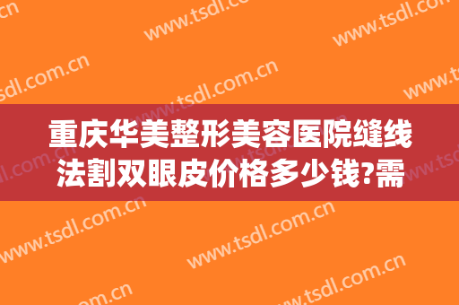 重庆华美整形美容医院缝线法割双眼皮价格多少钱?需要多久恢复?(重庆华美整形医院价格表)