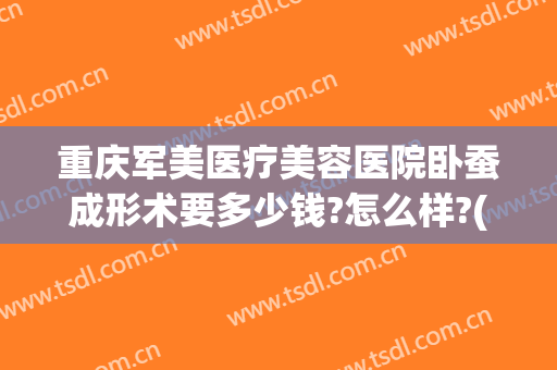 重庆军美医疗美容医院卧蚕成形术要多少钱?怎么样?(重庆军美医美美容院)