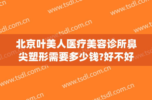 北京叶美人医疗美容诊所鼻尖塑形需要多少钱?好不好?(美容院整鼻子多少钱)