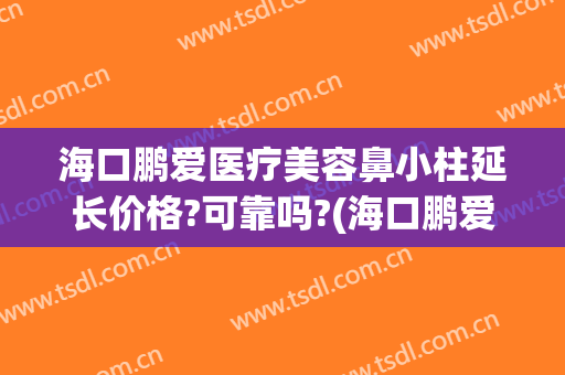 海口鹏爱医疗美容鼻小柱延长价格?可靠吗?(海口鹏爱医疗整形医院怎么样)