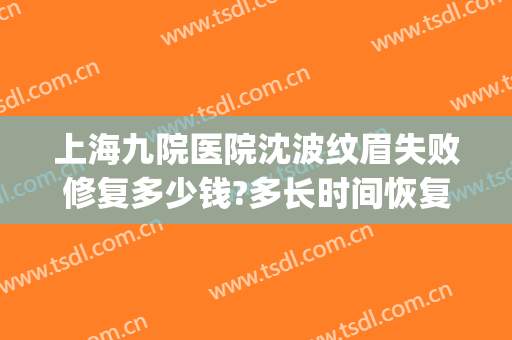 上海九院医院沈波纹眉失败修复多少钱?多长时间恢复?(上海九院纹眉价格)