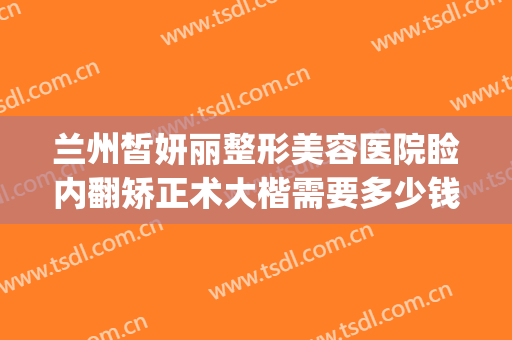 兰州皙妍丽整形美容医院睑内翻矫正术大楷需要多少钱?效果怎么样?(兰州市皙妍丽整形医院怎么样)