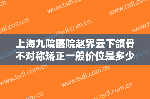 上海九院医院赵界云下颌骨不对称矫正一般价位是多少?多长时间恢复?