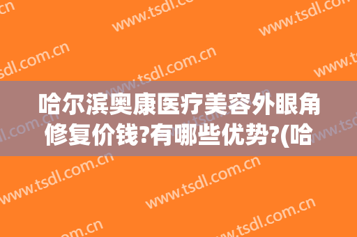 哈尔滨奥康医疗美容外眼角修复价钱?有哪些优势?(哈尔滨奥康整形)