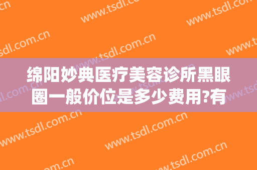 绵阳妙典医疗美容诊所黑眼圈一般价位是多少费用?有哪些优势?(绵阳妙典医疗美容医院)