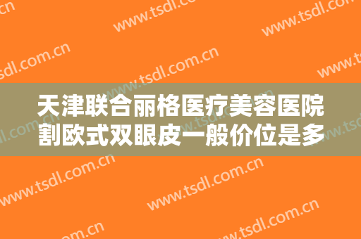 天津联合丽格医疗美容医院割欧式双眼皮一般价位是多少?需要多久恢复?