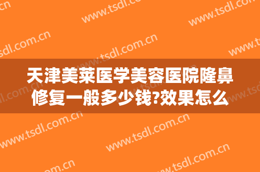 天津美莱医学美容医院隆鼻修复一般多少钱?效果怎么样?(天津美莱美医疗美容医院)