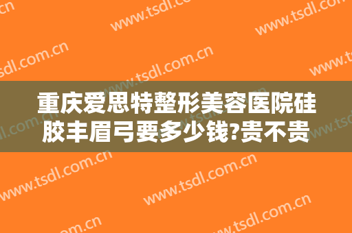 重庆爱思特整形美容医院硅胶丰眉弓要多少钱?贵不贵?