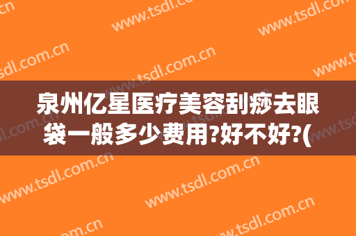 泉州亿星医疗美容刮痧去眼袋一般多少费用?好不好?(泉州哪家医院做祛眼袋)