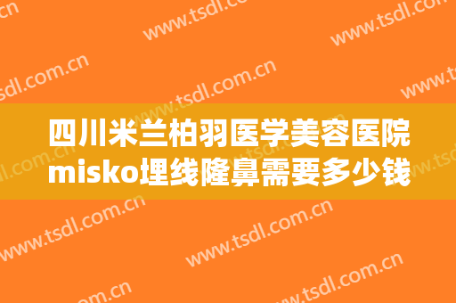 四川米兰柏羽医学美容医院misko埋线隆鼻需要多少钱?需要多久恢复?(四川米兰柏羽整形医院)