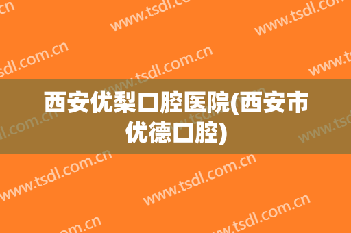 西安优梨口腔医院(西安市优德口腔)