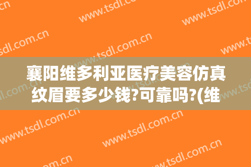 襄阳维多利亚医疗美容仿真纹眉要多少钱?可靠吗?(维美整形美容医院)