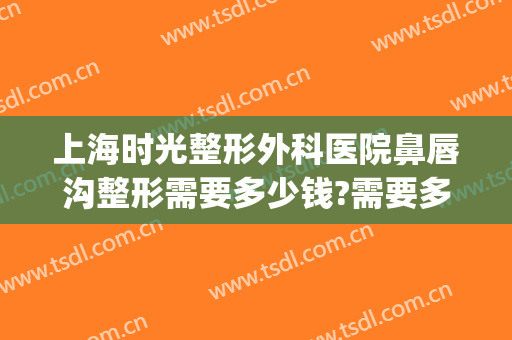 上海时光整形外科医院鼻唇沟整形需要多少钱?需要多久恢复?(上海整形下巴需要多少钱)