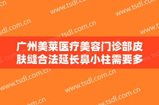 广州美莱医疗美容门诊部皮肤缝合法延长鼻小柱需要多少钱?多长时间恢复?