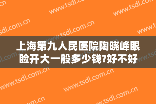 上海第九人民医院陶晓峰眼睑开大一般多少钱?好不好?