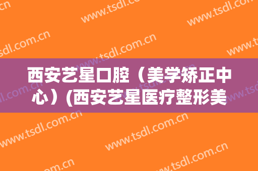 西安艺星口腔（美学矫正中心）(西安艺星医疗整形美容医院)